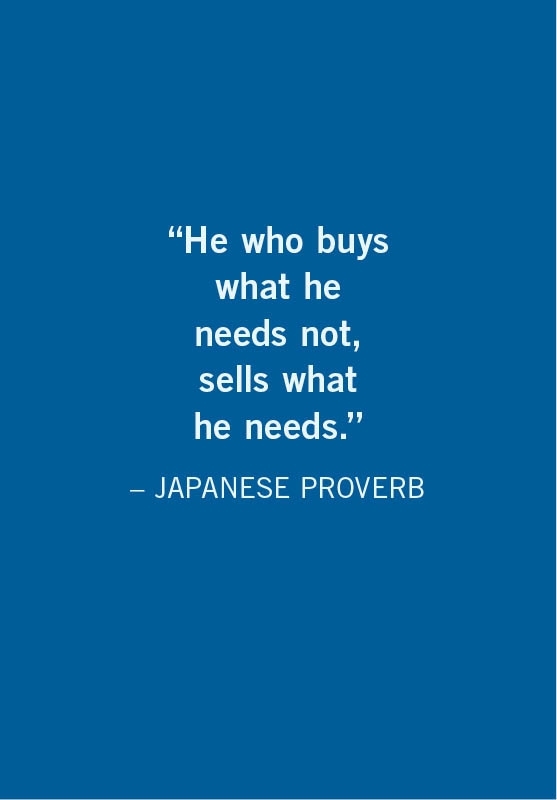 He who buys what he needs not, sells what he needs.  JAPANESE PROVERB